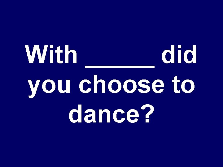 With _____ did you choose to dance? 