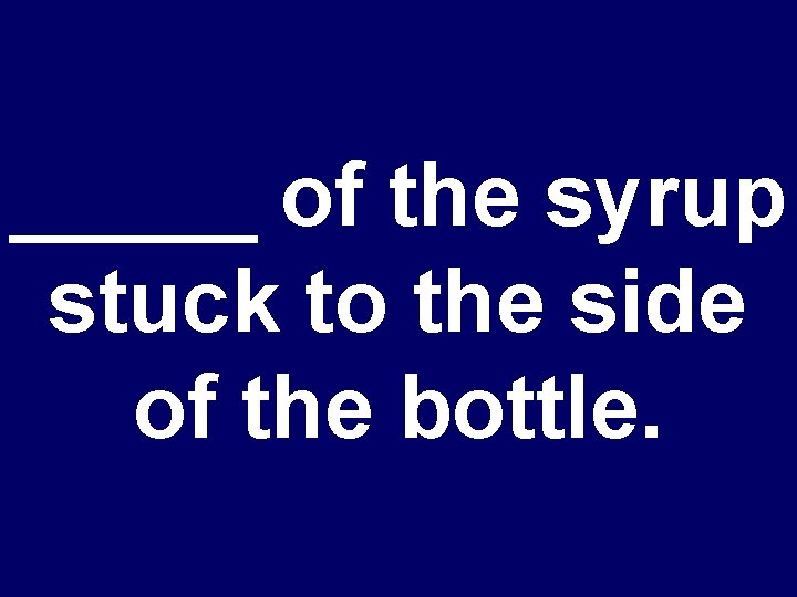 _____ of the syrup stuck to the side of the bottle. 