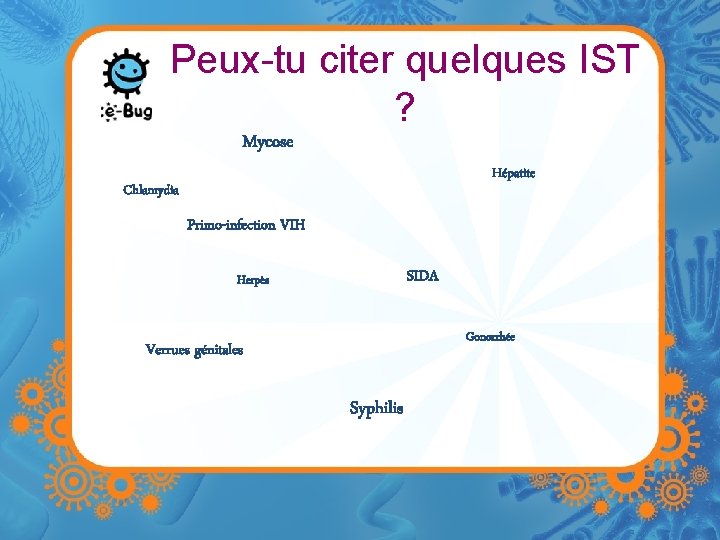 Peux-tu citer quelques IST ? Mycose Hépatite Chlamydia Primo-infection VIH SIDA Herpès Gonorrhée Verrues