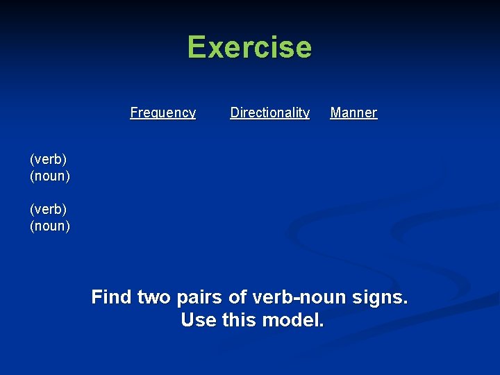 Exercise Frequency Directionality Manner (verb) (noun) Find two pairs of verb-noun signs. Use this