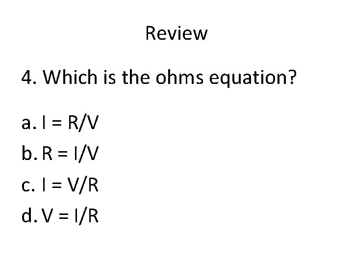 Review 4. Which is the ohms equation? a. I = R/V b. R =