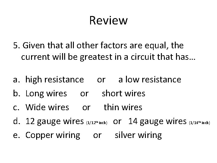 Review 5. Given that all other factors are equal, the current will be greatest