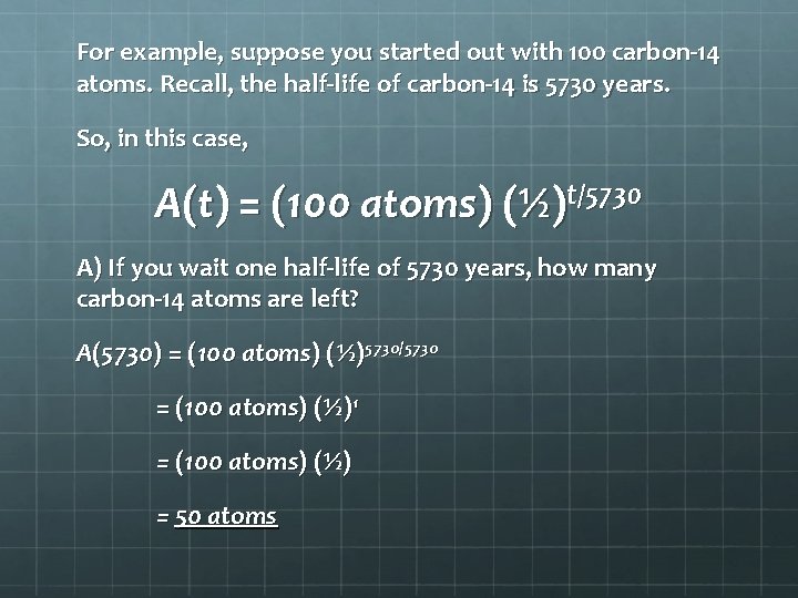 For example, suppose you started out with 100 carbon-14 atoms. Recall, the half-life of
