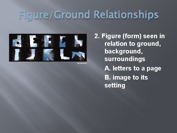 Figure/Ground Relationships 2. Figure (form) seen in relation to ground, background, surroundings A. letters