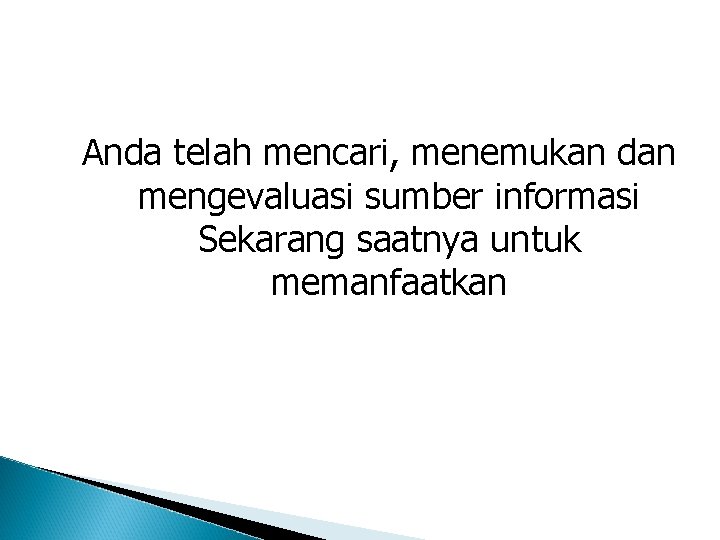 Anda telah mencari, menemukan dan mengevaluasi sumber informasi Sekarang saatnya untuk memanfaatkan 