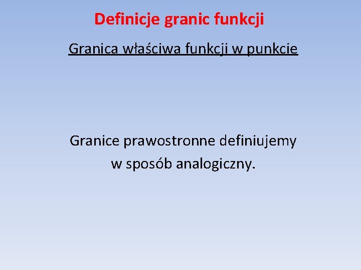 Definicje granic funkcji Granica właściwa funkcji w punkcie Granice prawostronne definiujemy w sposób analogiczny.