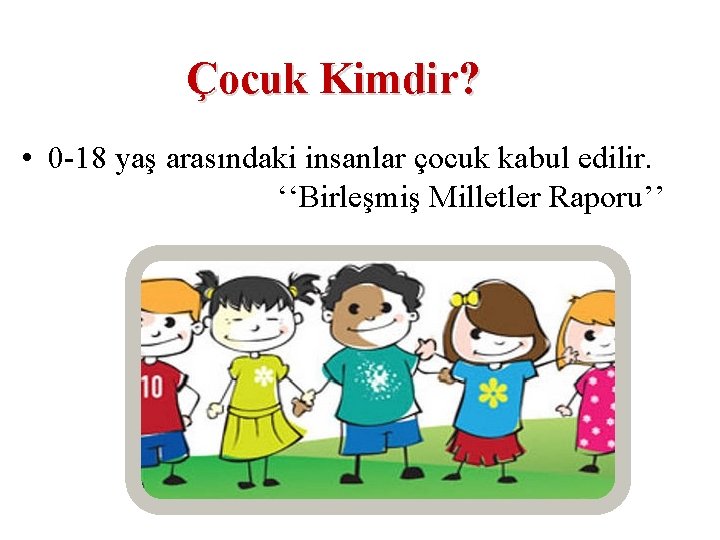 Çocuk Kimdir? • 0 -18 yaş arasındaki insanlar çocuk kabul edilir. ‘‘Birleşmiş Milletler Raporu’’