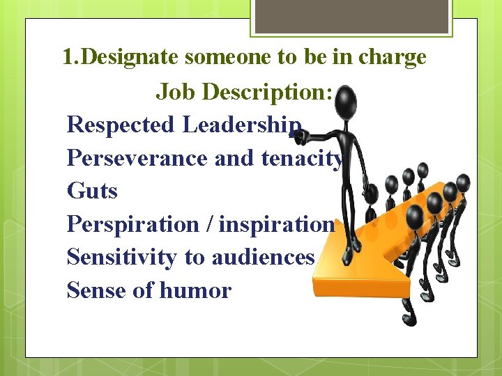 1. Designate someone to be in charge Job Description: Respected Leadership Perseverance and tenacity