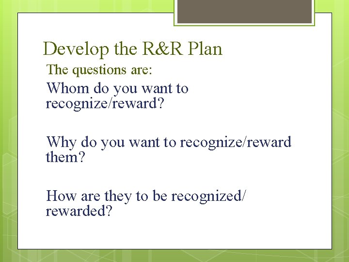 Develop the R&R Plan The questions are: Whom do you want to recognize/reward? Why