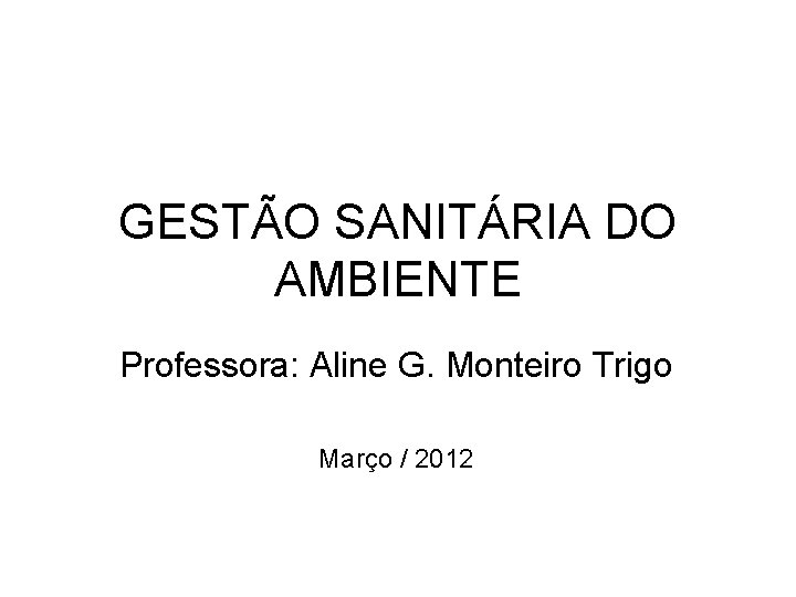 GESTÃO SANITÁRIA DO AMBIENTE Professora: Aline G. Monteiro Trigo Março / 2012 