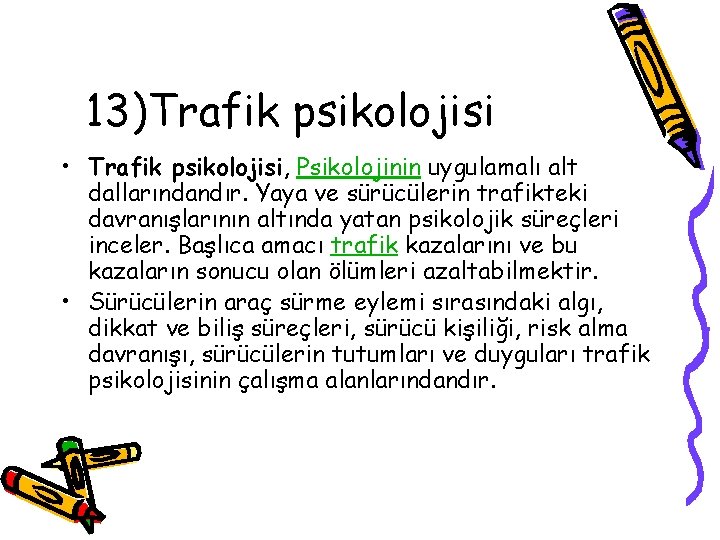 13)Trafik psikolojisi • Trafik psikolojisi, Psikolojinin uygulamalı alt dallarındandır. Yaya ve sürücülerin trafikteki davranışlarının 13)Trafik psikolojisi • Trafik psikolojisi, Psikolojinin uygulamalı alt dallarındandır. Yaya ve sürücülerin trafikteki davranışlarının