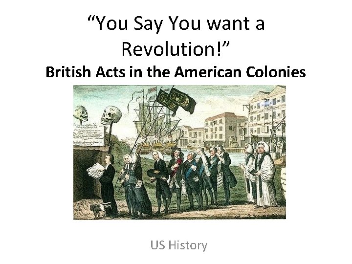 “You Say You want a Revolution!” British Acts in the American Colonies US History