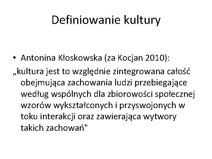 Definiowanie kultury • Antonina Kłoskowska (za Kocjan 2010): „kultura jest to względnie zintegrowana całość