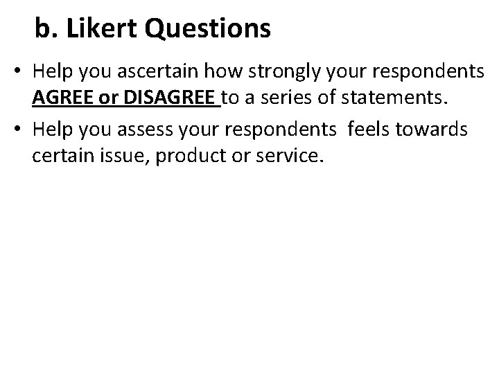 b. Likert Questions • Help you ascertain how strongly your respondents AGREE or DISAGREE