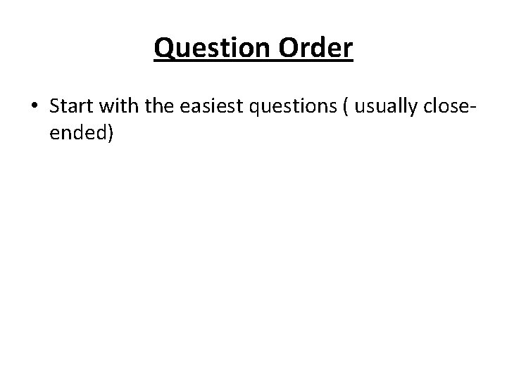 Question Order • Start with the easiest questions ( usually closeended) 
