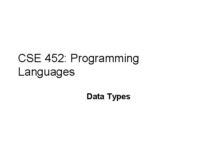 CSE 452: Programming Languages Data Types 