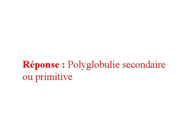 Réponse : Polyglobulie secondaire ou primitive 