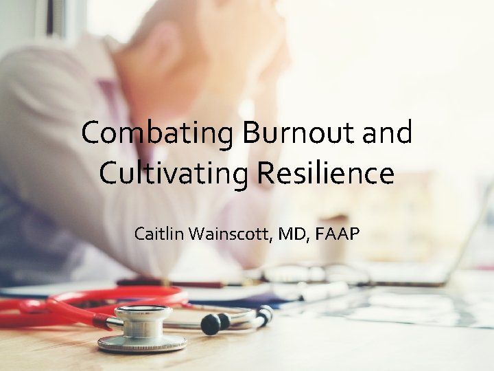 Combating Burnout and Cultivating Resilience Caitlin Wainscott, MD, FAAP 