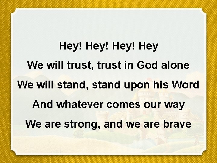 Hey! Hey We will trust, trust in God alone We will stand, stand upon