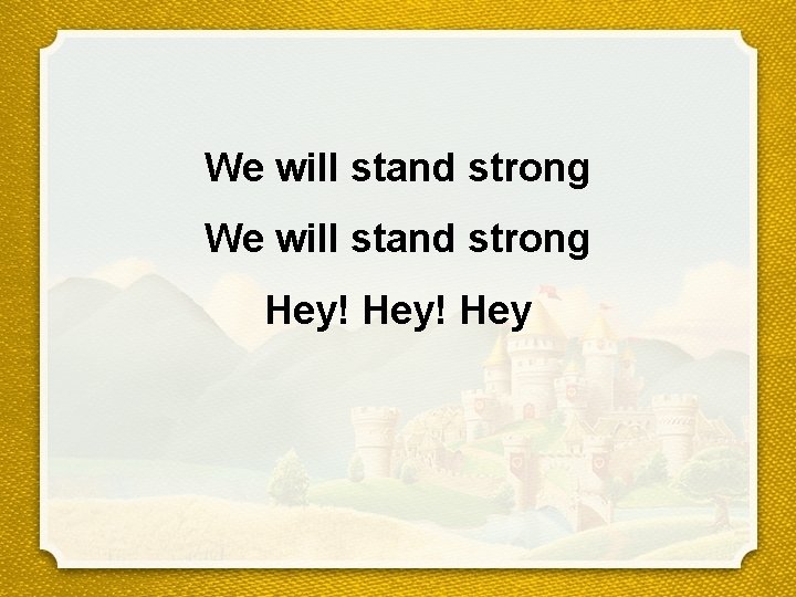 We will stand strong Hey! Hey 