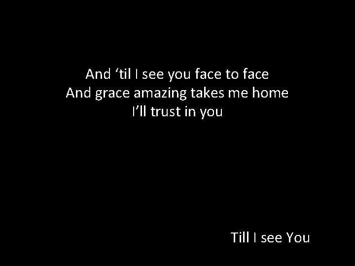 And ‘til I see you face to face And grace amazing takes me home