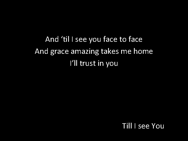 And ‘til I see you face to face And grace amazing takes me home