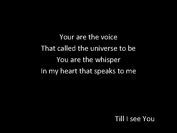 Your are the voice That called the universe to be You are the whisper