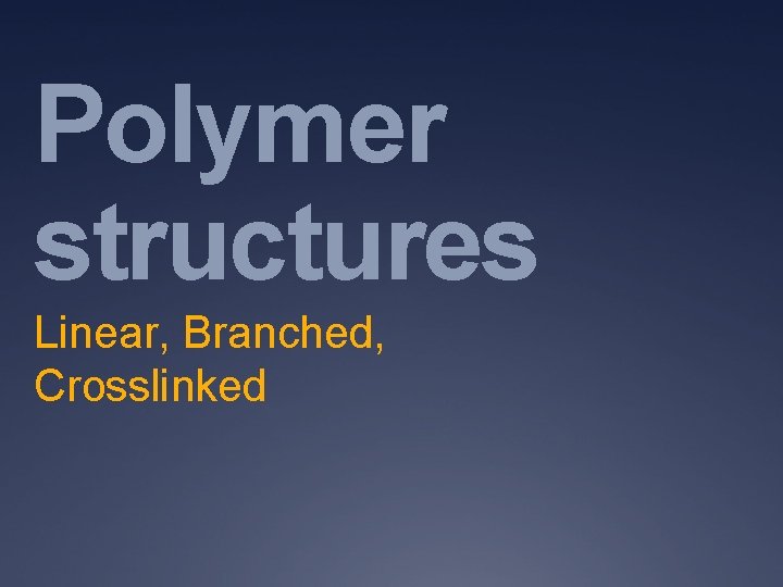 Polymer structures Linear, Branched, Crosslinked 