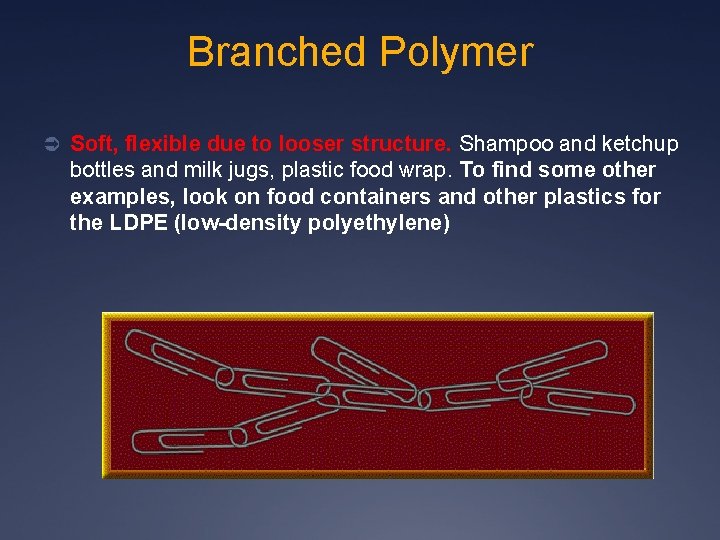 Branched Polymer Ü Soft, flexible due to looser structure. Shampoo and ketchup bottles and