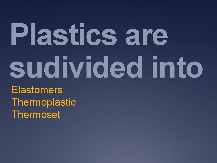 Plastics are sudivided into Elastomers Thermoplastic Thermoset 