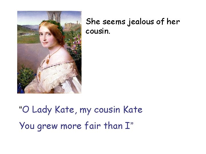 She seems jealous of her cousin. “O Lady Kate, my cousin Kate You grew