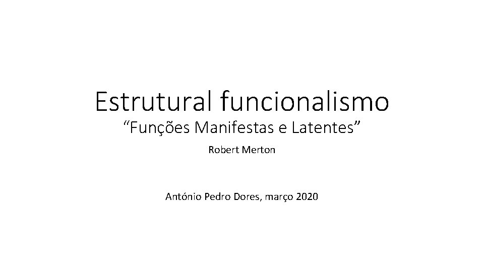 Estrutural funcionalismo “Funções Manifestas e Latentes” Robert Merton António Pedro Dores, março 2020 