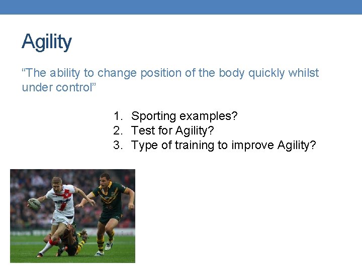 Agility “The ability to change position of the body quickly whilst under control” 1.