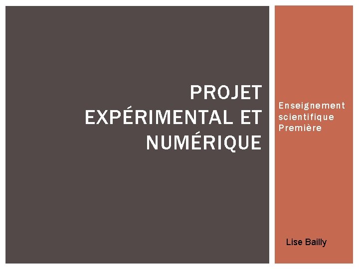 PROJET EXPÉRIMENTAL ET NUMÉRIQUE Enseignement scientifique Première Lise Bailly PROJET EXPÉRIMENTAL ET NUMÉRIQUE Enseignement scientifique Première Lise Bailly
