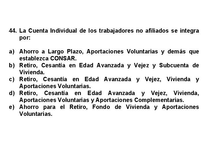 44. La Cuenta Individual de los trabajadores no afiliados se integra por: a) Ahorro