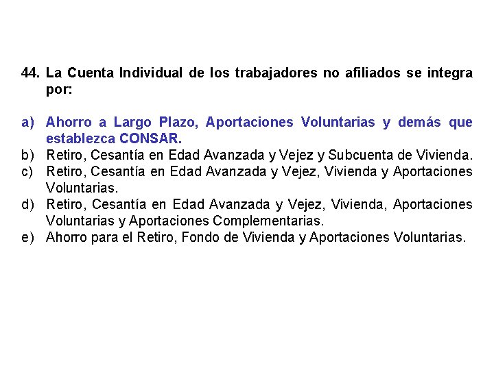 44. La Cuenta Individual de los trabajadores no afiliados se integra por: a) Ahorro