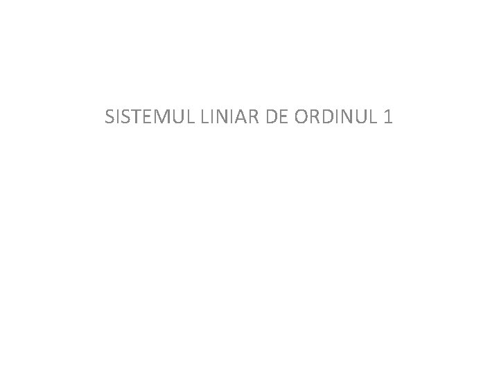 SISTEMUL LINIAR DE ORDINUL 1 