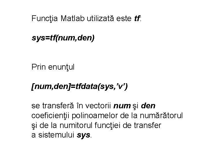 Funcţia Matlab utilizată este tf: sys=tf(num, den) Prin enunţul [num, den]=tfdata(sys, ’v’) se transferă