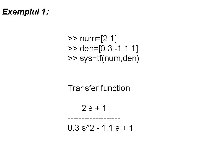 Exemplul 1: >> num=[2 1]; >> den=[0. 3 -1. 1 1]; >> sys=tf(num, den)