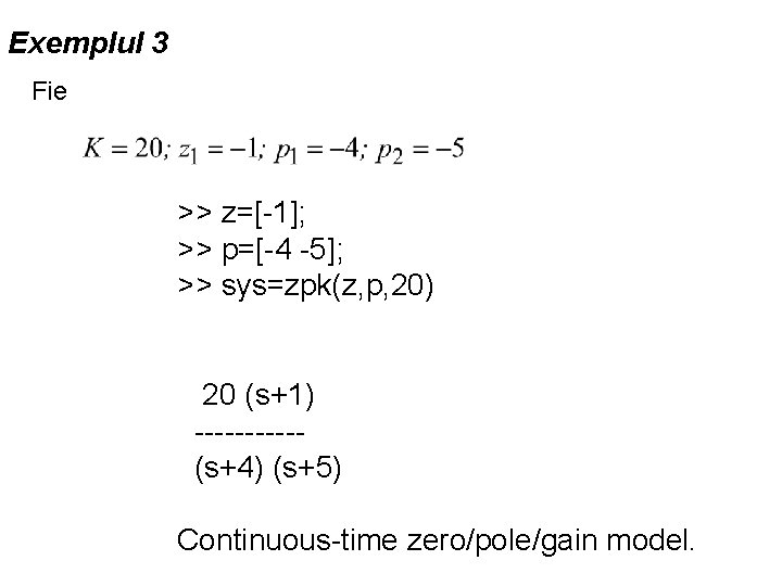 Exemplul 3 Fie >> z=[-1]; >> p=[-4 -5]; >> sys=zpk(z, p, 20) 20 (s+1)