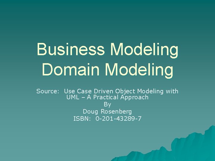 Business Modeling Domain Modeling Source: Use Case Driven Object Modeling with UML – A