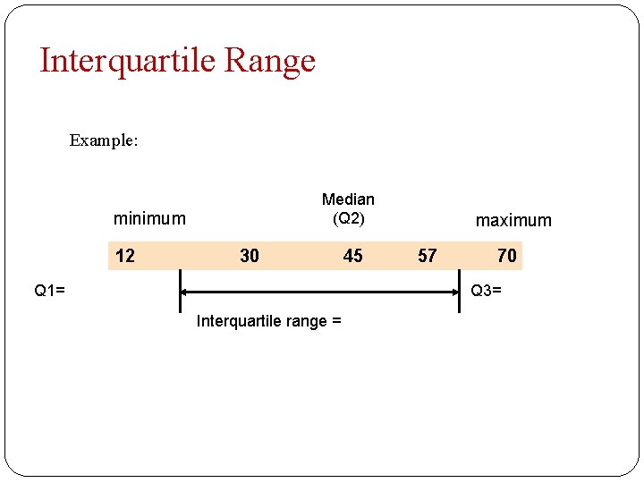 Interquartile Range Example: Median (Q 2) minimum 12 30 Q 1= 45 maximum 57