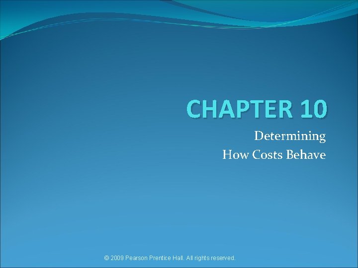 CHAPTER 10 Determining How Costs Behave © 2009 Pearson Prentice Hall. All rights reserved.