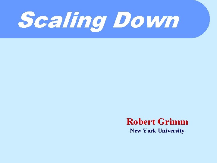 Scaling Down Robert Grimm New York University 