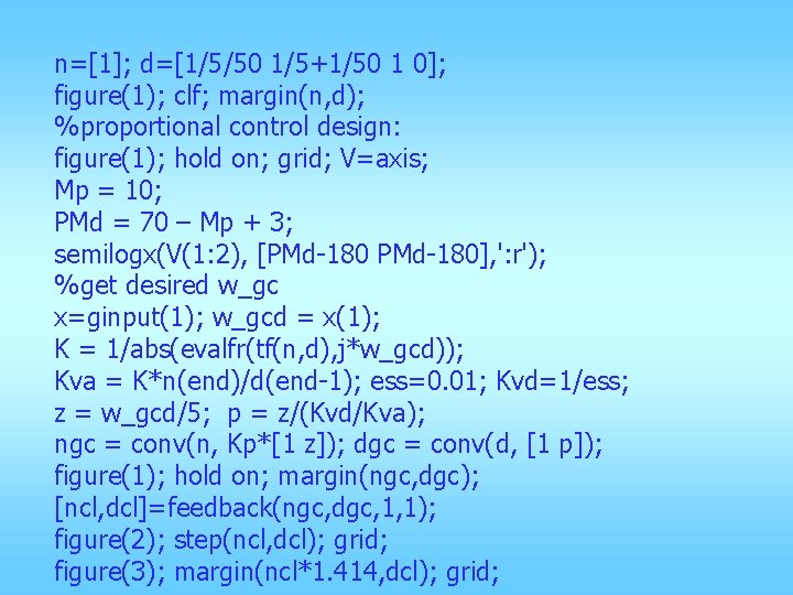 n=[1]; d=[1/5/50 1/5+1/50 1 0]; figure(1); clf; margin(n, d); %proportional control design: figure(1); hold