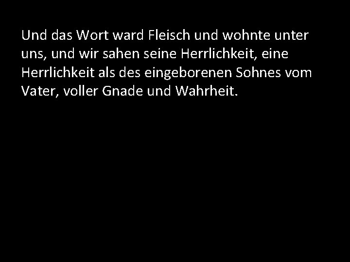 Und das Wort ward Fleisch und wohnte unter uns, und wir sahen seine Herrlichkeit,