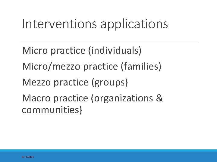 Interventions applications Micro practice (individuals) Micro/mezzo practice (families) Mezzo practice (groups) Macro practice (organizations