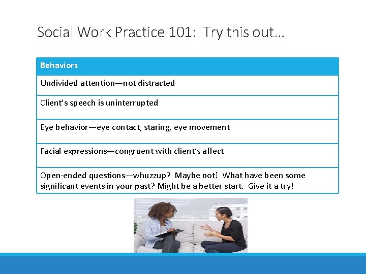 Social Work Practice 101: Try this out… Behaviors Undivided attention—not distracted Client’s speech is