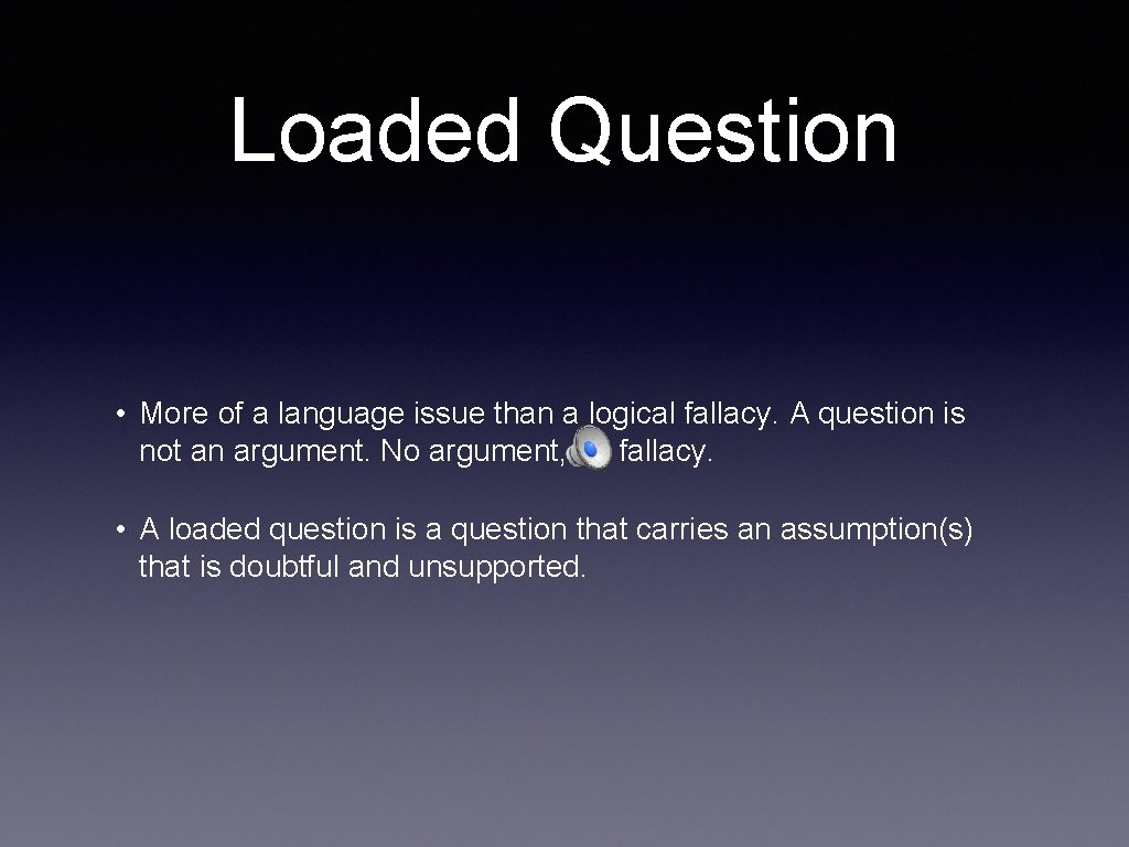 Loaded Question • More of a language issue than a logical fallacy. A question