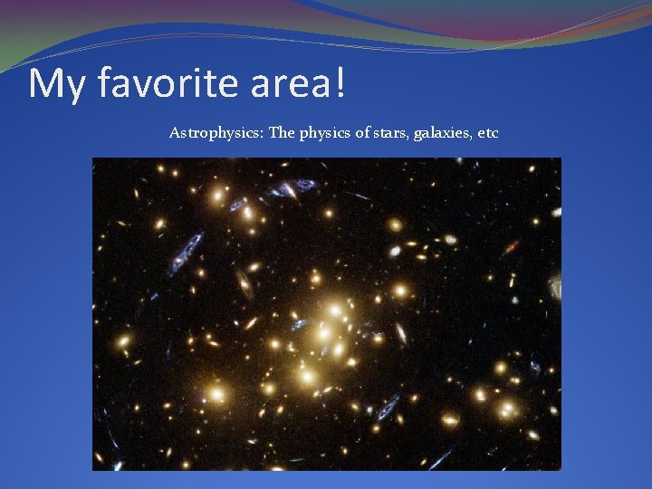 My favorite area! Astrophysics: The physics of stars, galaxies, etc 